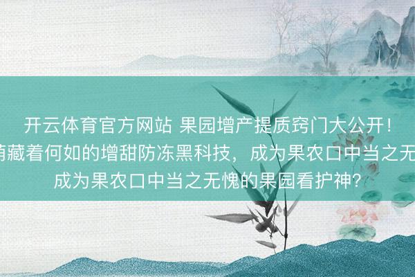 开云体育官方网站 果园增产提质窍门大公开!葡萄糖钛叶面肥荫藏着何如的增甜防冻黑科技,成为果农口中当之无愧的果园看护神?