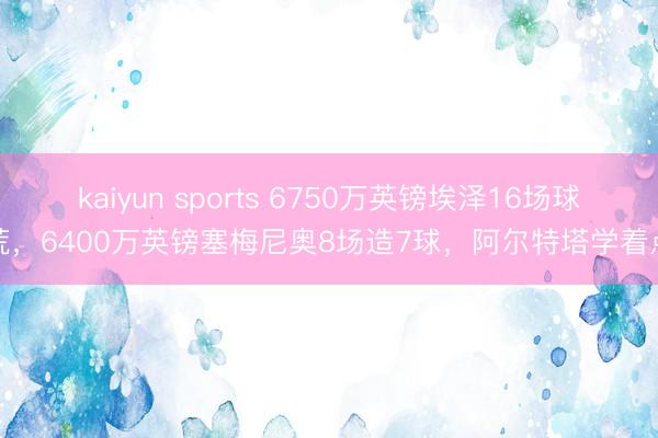 kaiyun sports 6750万英镑埃泽16场球荒，6400万英镑塞梅尼奥8场造7球，阿尔特塔学着点