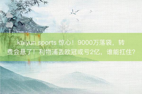 kaiyun sports 惊心！9000万落袋，转费会悬了！利物浦丢欧冠或亏2亿，谁能扛住？