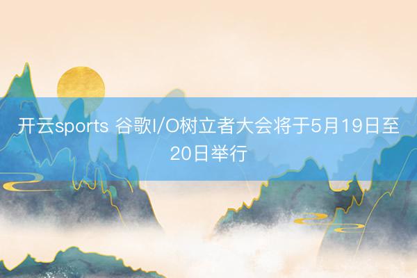 开云sports 谷歌I/O树立者大会将于5月19日至20日举行