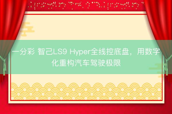 一分彩 智己LS9 Hyper全线控底盘，用数字化重构汽车驾驶极限