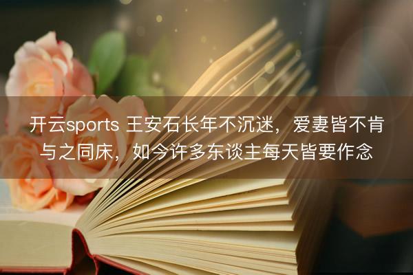 开云sports 王安石长年不沉迷，爱妻皆不肯与之同床，如今许多东谈主每天皆要作念