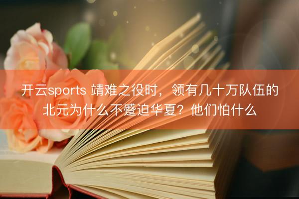 开云sports 靖难之役时，领有几十万队伍的北元为什么不蹙迫华夏？他们怕什么