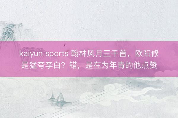 kaiyun sports 翰林风月三千首，欧阳修是猛夸李白？错，是在为年青的他点赞