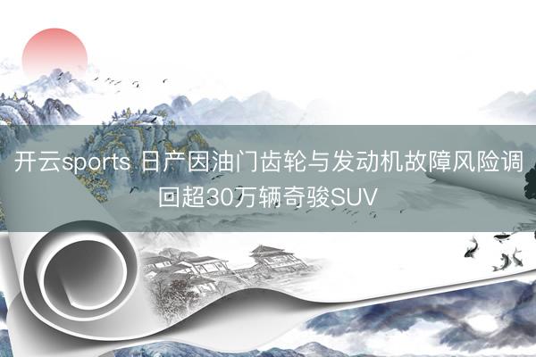 开云sports 日产因油门齿轮与发动机故障风险调回超30万辆奇骏SUV