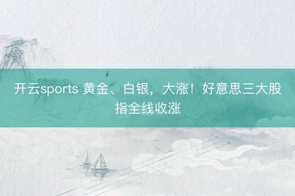 开云sports 黄金、白银，大涨！好意思三大股指全线收涨