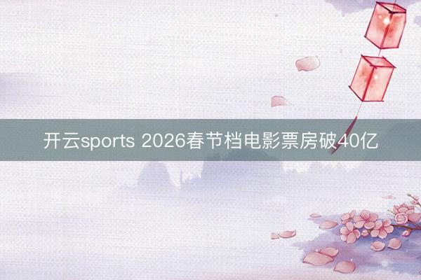 开云sports 2026春节档电影票房破40亿