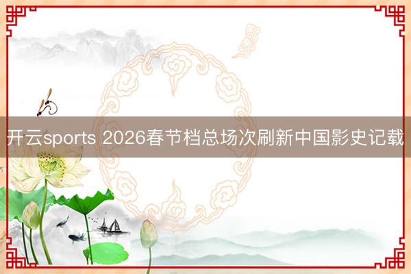 开云sports 2026春节档总场次刷新中国影史记载