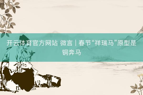 开云体育官方网站 微言 | 春节“祥瑞马”原型是铜奔马