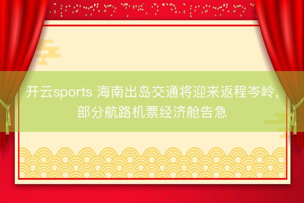 开云sports 海南出岛交通将迎来返程岑岭，部分航路机票经济舱告急