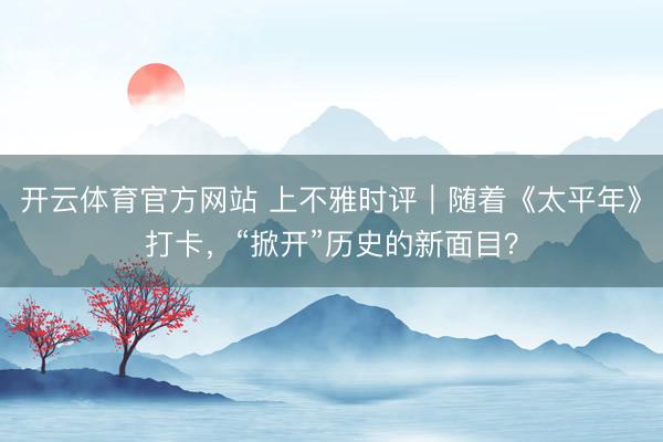 开云体育官方网站 上不雅时评｜随着《太平年》打卡，“掀开”历史的新面目？