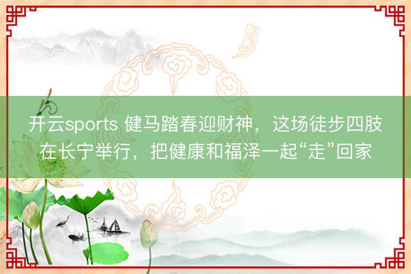 开云sports 健马踏春迎财神,这场徒步四肢在长宁举行,把健康和福泽一起“走”回家