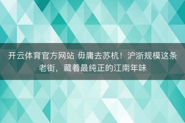 开云体育官方网站 毋庸去苏杭!沪浙规模这条老街,藏着最纯正的江南年味