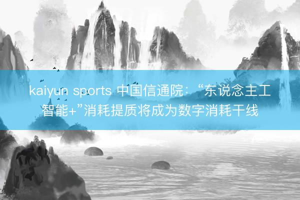 kaiyun sports 中国信通院：“东说念主工智能+”消耗提质将成为数字消耗干线
