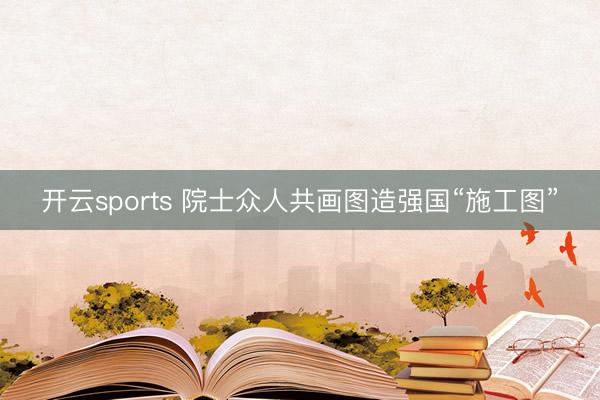 开云sports 院士众人共画图造强国“施工图”
