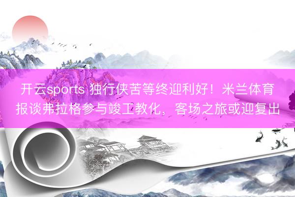 开云sports 独行侠苦等终迎利好！米兰体育报谈弗拉格参与竣工教化，客场之旅或迎复出