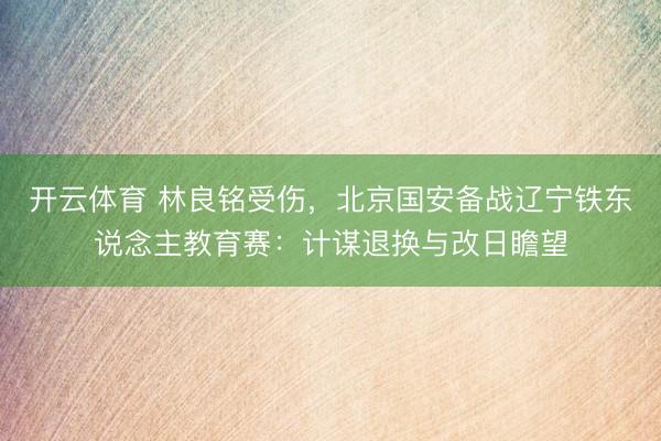 开云体育 林良铭受伤，北京国安备战辽宁铁东说念主教育赛：计谋退换与改日瞻望