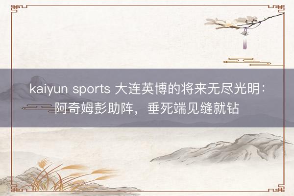 kaiyun sports 大连英博的将来无尽光明：阿奇姆彭助阵，垂死端见缝就钻