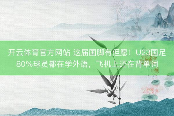 开云体育官方网站 这届国脚有但愿!U23国足80%球员都在学外语,飞机上还在背单词