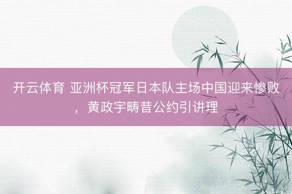 开云体育 亚洲杯冠军日本队主场中国迎来惨败,黄政宇畴昔公约引讲理