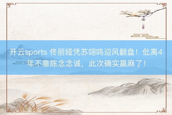 开云sports 佟丽娅凭苏翊鸣迎风翻盘！仳离4年不靠陈念念诚，此次确实赢麻了！