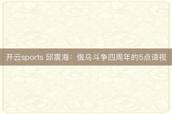 开云sports 邱震海：俄乌斗争四周年的5点谛视