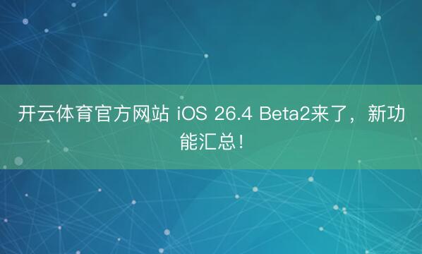 开云体育官方网站 iOS 26.4 Beta2来了，新功能汇总！