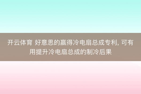 开云体育 好意思的赢得冷电扇总成专利, 可有用提升冷电扇总成的制冷后果