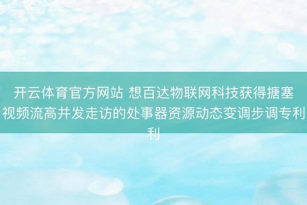 开云体育官方网站 想百达物联网科技获得搪塞视频流高并发走访的处事器资源动态变调步调专利