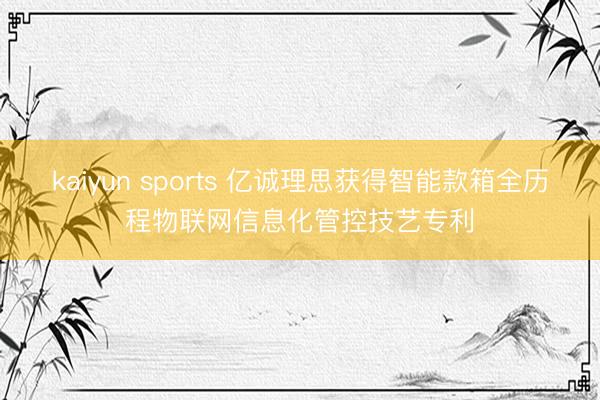kaiyun sports 亿诚理思获得智能款箱全历程物联网信息化管控技艺专利