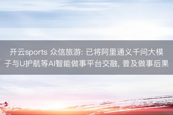 开云sports 众信旅游: 已将阿里通义千问大模子与U护航等AI智能做事平台交融， 普及做事后果