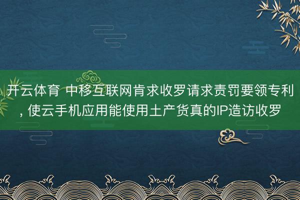 开云体育 中移互联网肯求收罗请求责罚要领专利, 使云手机应用能使用土产货真的IP造访收罗