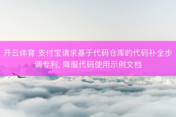 开云体育 支付宝请求基于代码仓库的代码补全步调专利， 降服代码使用示例文档