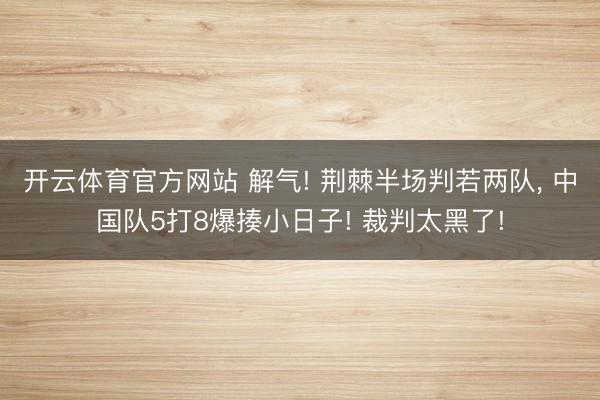开云体育官方网站 解气! 荆棘半场判若两队, 中国队5打8爆揍小日子! 裁判太黑了!