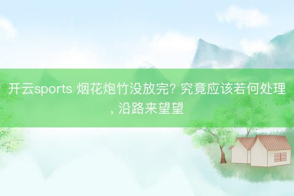 开云sports 烟花炮竹没放完? 究竟应该若何处理， 沿路来望望