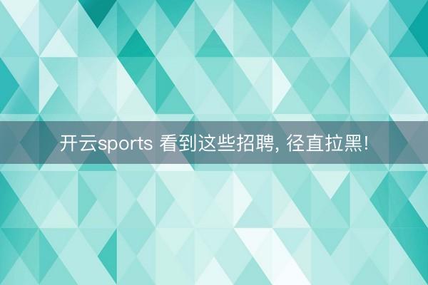 开云sports 看到这些招聘, 径直拉黑!