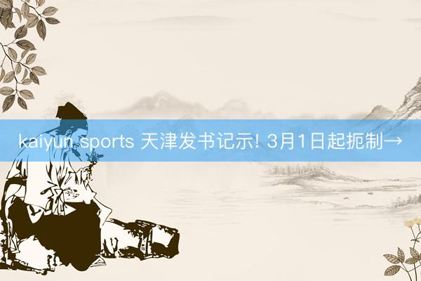 kaiyun sports 天津发书记示! 3月1日起扼制→