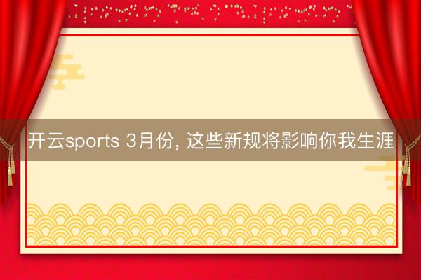 开云sports 3月份， 这些新规将影响你我生涯