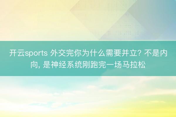 开云sports 外交完你为什么需要并立? 不是内向， 是神经系统刚跑完一场马拉松