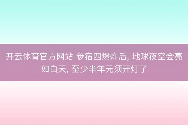 开云体育官方网站 参宿四爆炸后， 地球夜空会亮如白天， 至少半年无须开灯了