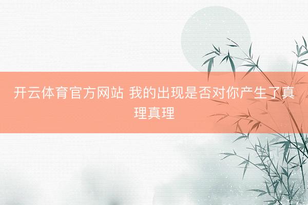 开云体育官方网站 我的出现是否对你产生了真理真理