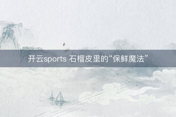 开云sports 石榴皮里的“保鲜魔法”