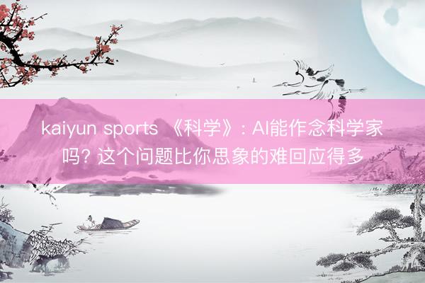 kaiyun sports 《科学》: AI能作念科学家吗? 这个问题比你思象的难回应得多