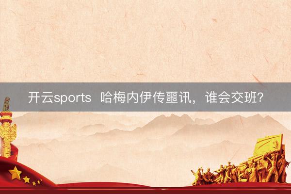开云sports  哈梅内伊传噩讯，谁会交班？