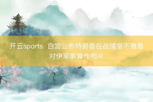 开云sports 白宫公布特朗普在战情室不雅看对伊军事算作相片
