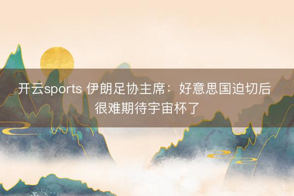 开云sports 伊朗足协主席：好意思国迫切后 很难期待宇宙杯了