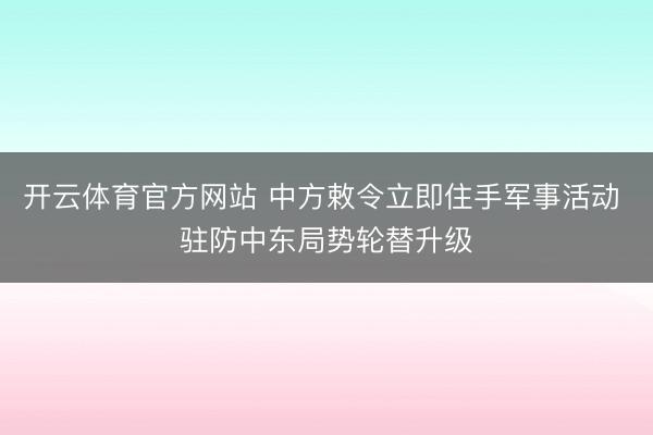 开云体育官方网站 中方敕令立即住手军事活动 驻防中东局势轮替升级
