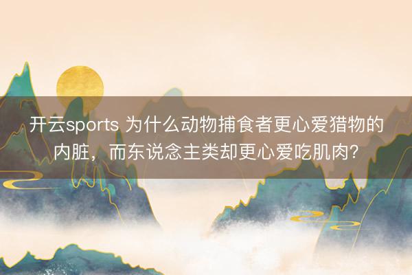 开云sports 为什么动物捕食者更心爱猎物的内脏，而东说念主类却更心爱吃肌肉？