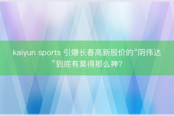 kaiyun sports 引爆长春高新股价的“阴伟达”到底有莫得那么神?