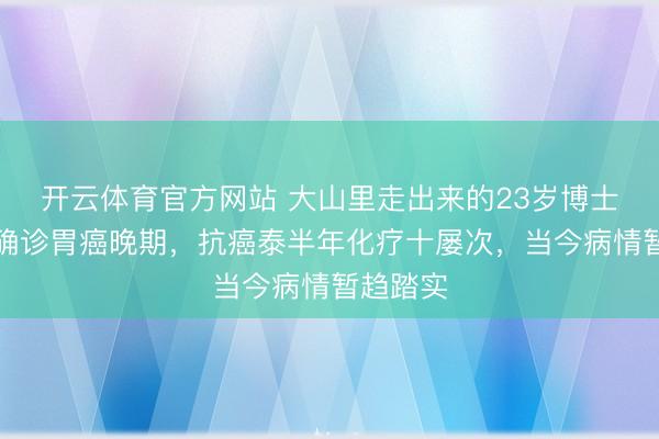 开云体育官方网站 大山里走出来的23岁博士询查生确诊胃癌晚期,抗癌泰半年化疗十屡次,当今病情暂趋踏实